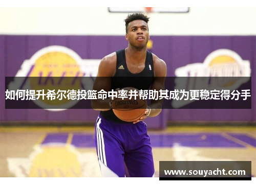 如何提升希尔德投篮命中率并帮助其成为更稳定得分手