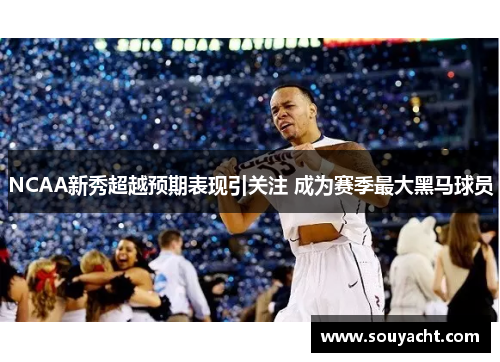 NCAA新秀超越预期表现引关注 成为赛季最大黑马球员