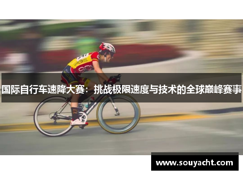 国际自行车速降大赛：挑战极限速度与技术的全球巅峰赛事