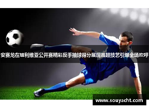 安赛龙在玻利维亚公开赛精彩反手抽球得分展现高超技艺引爆全场欢呼