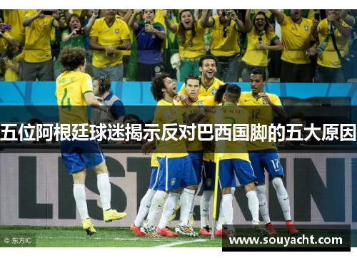 五位阿根廷球迷揭示反对巴西国脚的五大原因