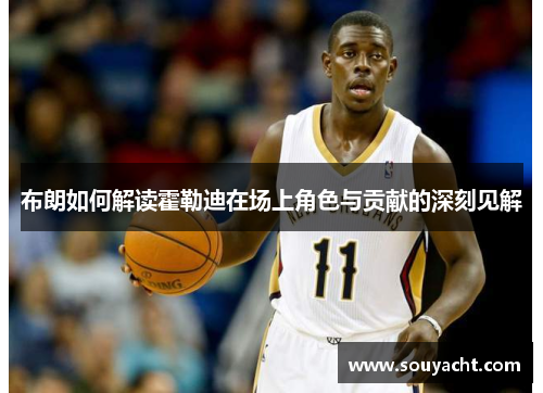 布朗如何解读霍勒迪在场上角色与贡献的深刻见解