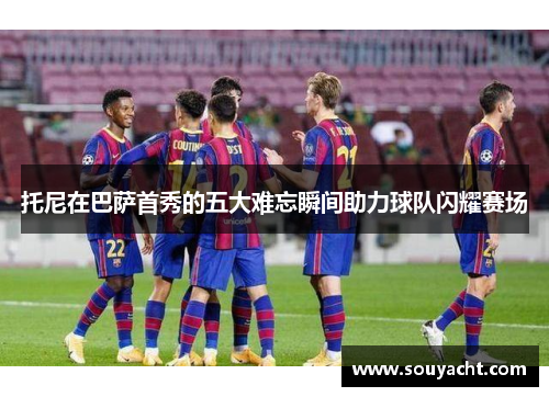 托尼在巴萨首秀的五大难忘瞬间助力球队闪耀赛场