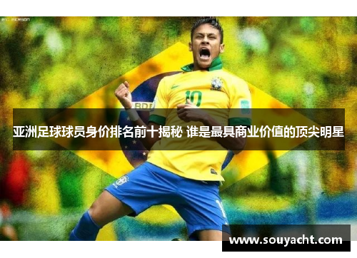 亚洲足球球员身价排名前十揭秘 谁是最具商业价值的顶尖明星