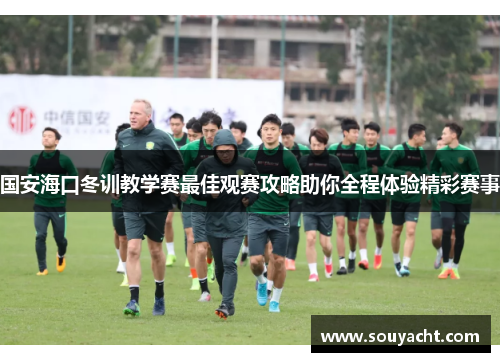 国安海口冬训教学赛最佳观赛攻略助你全程体验精彩赛事