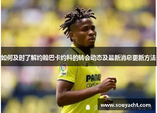 如何及时了解约翰巴卡约科的转会动态及最新消息更新方法