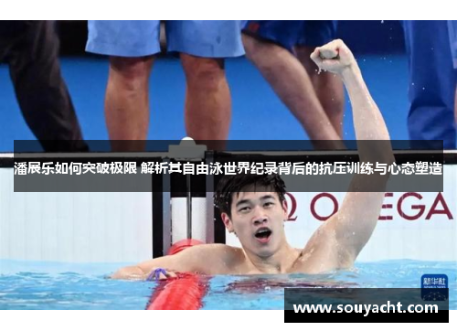 潘展乐如何突破极限 解析其自由泳世界纪录背后的抗压训练与心态塑造