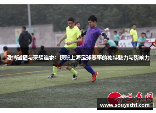 激情碰撞与荣耀追求：探秘上海足球赛事的独特魅力与影响力