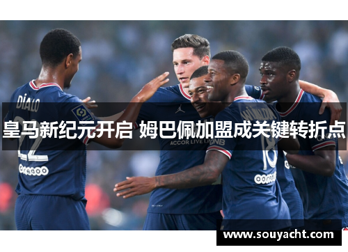 皇马新纪元开启 姆巴佩加盟成关键转折点