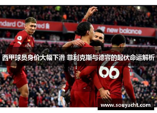 西甲球员身价大幅下滑 菲利克斯与德容的起伏命运解析