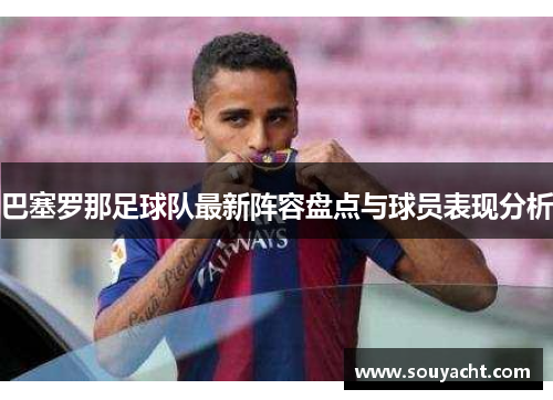 巴塞罗那足球队最新阵容盘点与球员表现分析 巴塞罗那足球队最新阵容盘点与球员表现分析