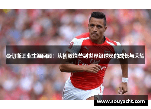 桑切斯职业生涯回顾:从初露锋芒到世界级球员的成长与荣耀 桑切斯职业生涯回顾:从初露锋芒到世界级球员的成长与荣耀